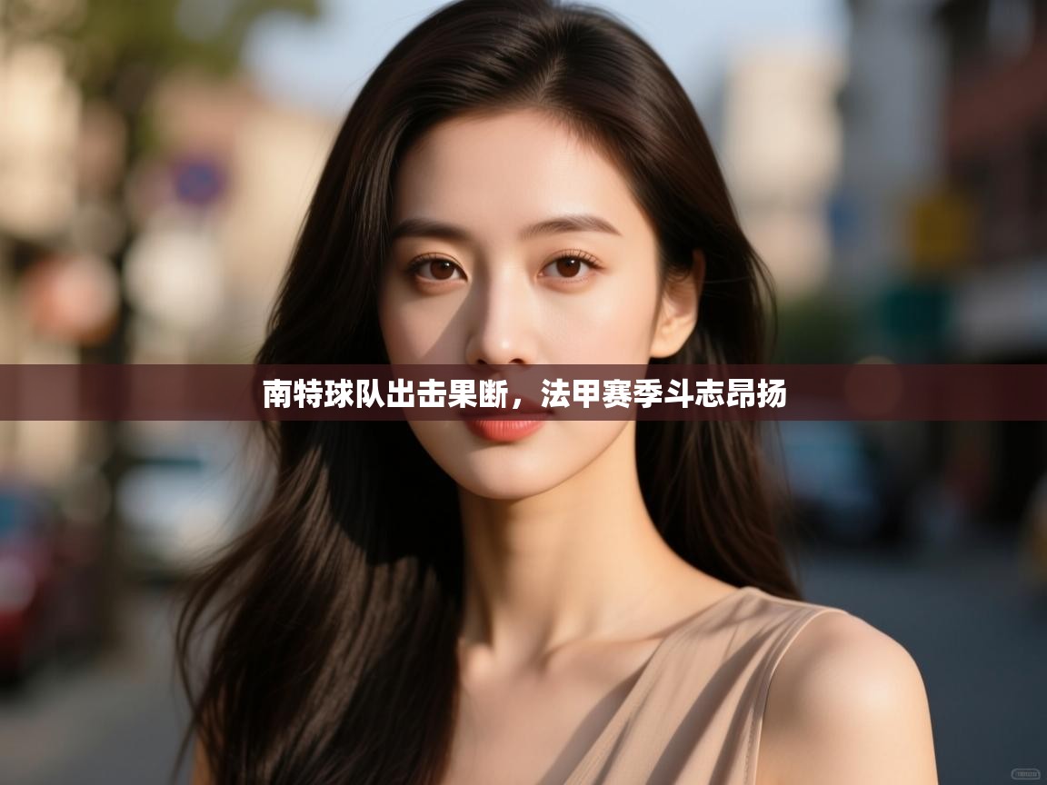 南特球队出击果断,法甲赛季斗志昂扬 第1张