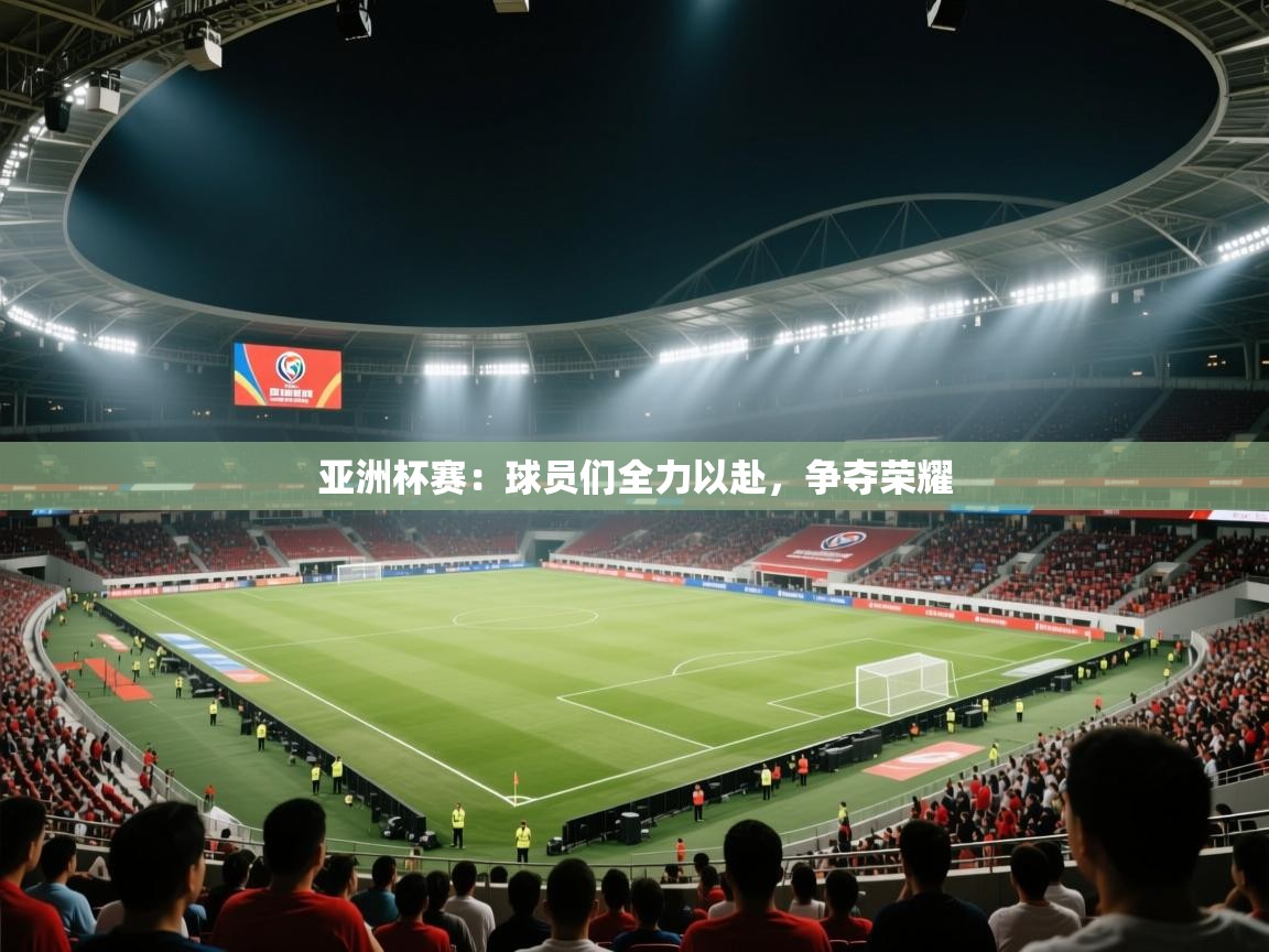 亚洲杯赛：球员们全力以赴，争夺荣耀