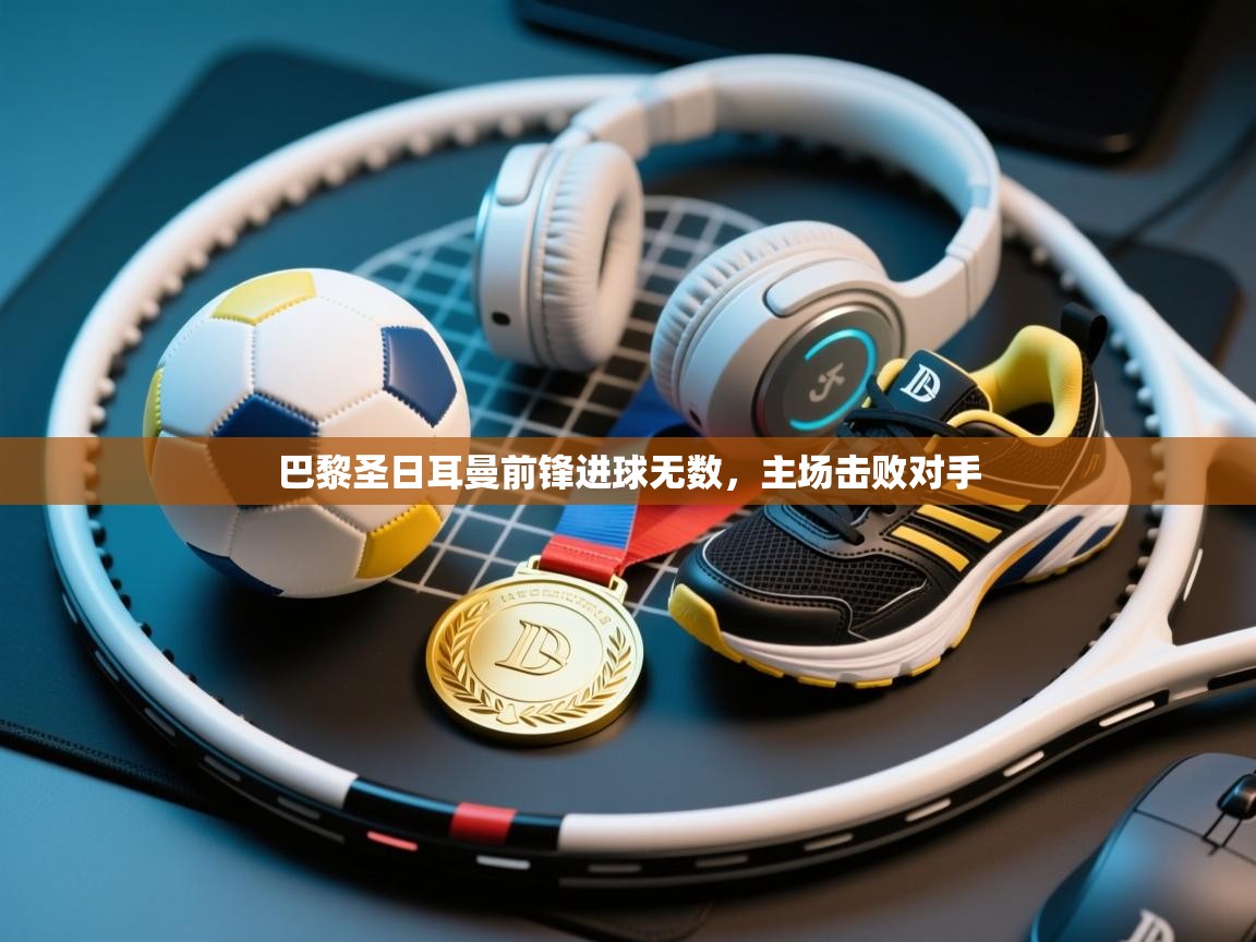 巴黎圣日耳曼前锋进球无数，主场击败对手