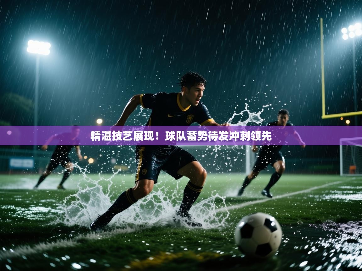 精湛技艺展现！球队蓄势待发冲刺领先  第1张