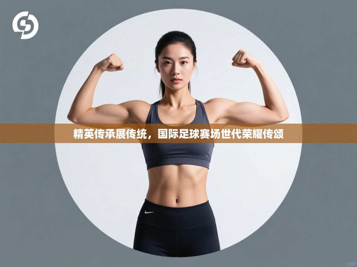 精英传承展传统,国际足球赛场世代荣耀传颂 第1张