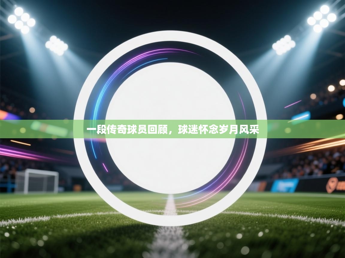 一段传奇球员回顾，球迷怀念岁月风采