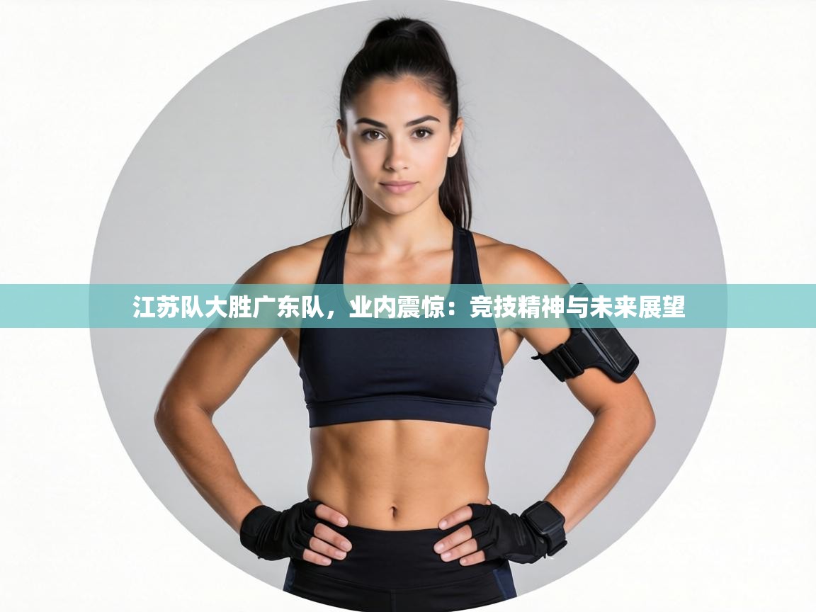 江苏队大胜广东队，业内震惊：竞技精神与未来展望  第2张
