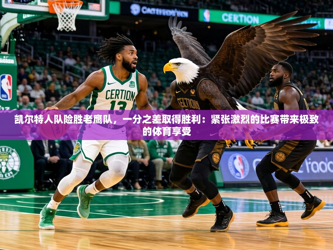 凯尔特人队险胜老鹰队，一分之差取得胜利：紧张激烈的比赛带来极致的体育享受