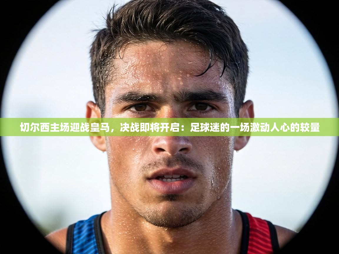 切尔西主场迎战皇马，决战即将开启：足球迷的一场激动人心的较量